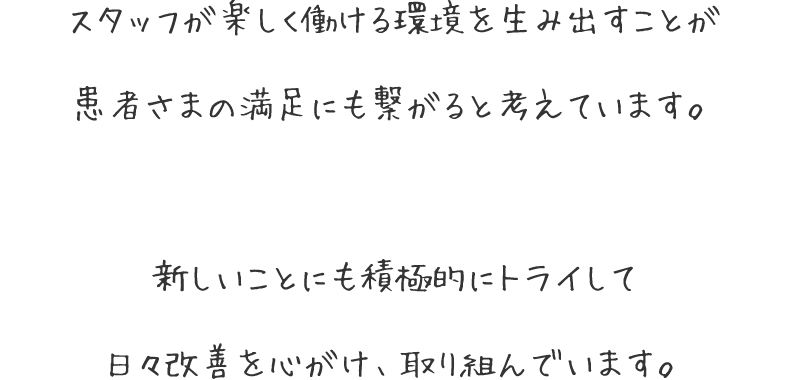 スタッフが楽しく働ける環境を生み出すことが 患者さまの満足にも繋がると考えています。